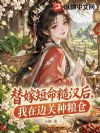 替嫁短命糙汉后,我在边关种粮仓